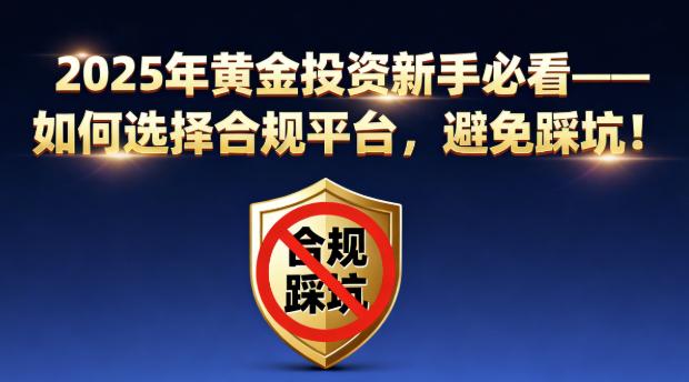 2025年黄金投资新手必看——如何选择合规平台,避免踩坑!