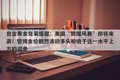 包含黄金交易提醒：美国“数据风暴”即将来袭！警惕金价剧烈波动多头盼收于这一水平上方的词条