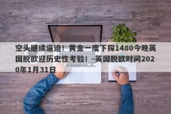 空头继续逼迫！黄金一度下探1480今晚英国脱欧迎历史性考验！-英国脱欧时间2020年1月31日