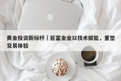 黄金投资新标杆｜巨富金业以技术赋能，重塑交易体验